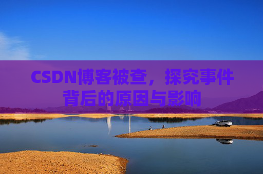 CSDN博客被查,探究事件背后的原因与影响